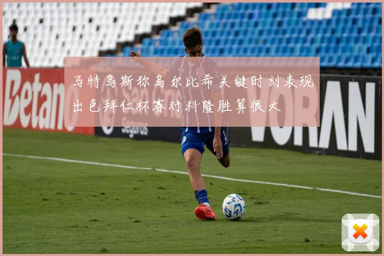 马特乌斯称乌尔比希关键时刻表现出色拜仁杯赛对科隆胜算很大
