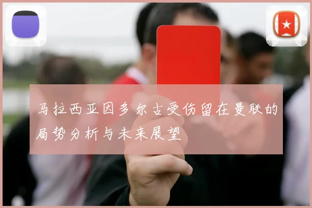 马拉西亚因多尔古受伤留在曼联的局势分析与未来展望