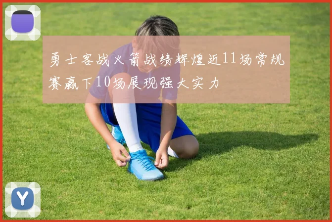 勇士客战火箭战绩辉煌近11场常规赛赢下10场展现强大实力