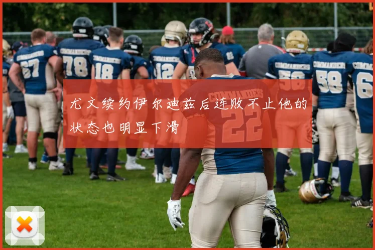 尤文续约伊尔迪兹后连败不止他的状态也明显下滑