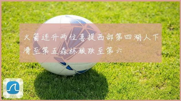 火箭连升两位喜提西部第四湖人下滑至第五森林狼跌至第六
