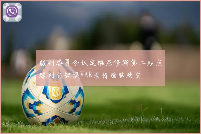 裁判委员会认定维尼修斯第二粒点球判罚错误VAR或将面临处罚
