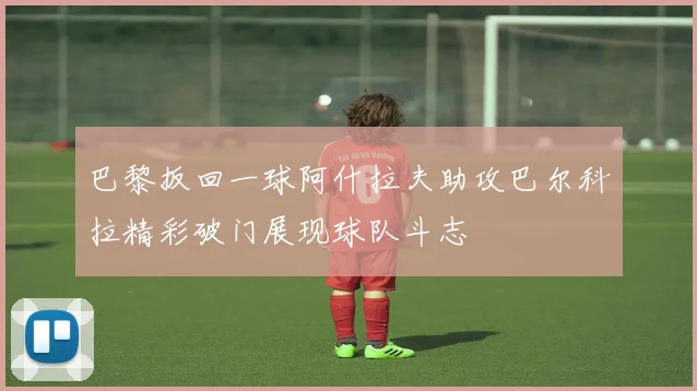 巴黎扳回一球阿什拉夫助攻巴尔科拉精彩破门展现球队斗志