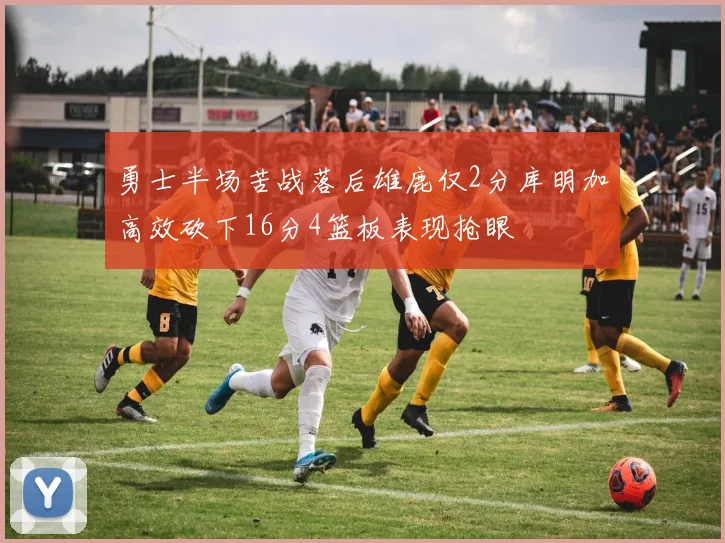 勇士半场苦战落后雄鹿仅2分库明加高效砍下16分4篮板表现抢眼