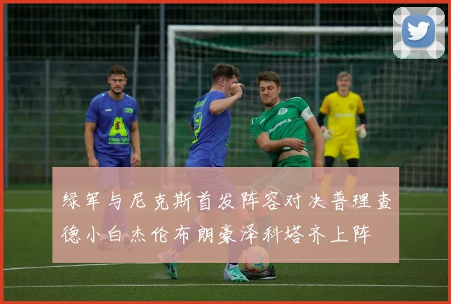 绿军与尼克斯首发阵容对决普理查德小白杰伦布朗豪泽科塔齐上阵