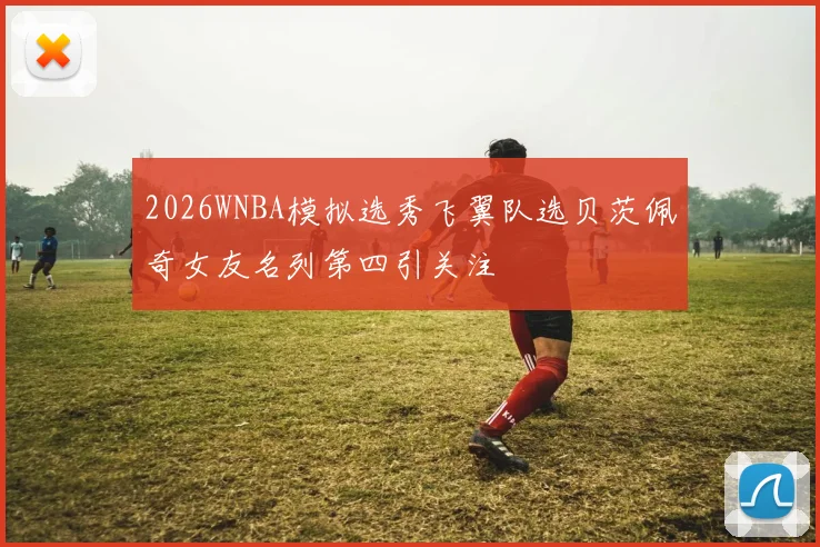 2026WNBA模拟选秀飞翼队选贝茨佩奇女友名列第四引关注