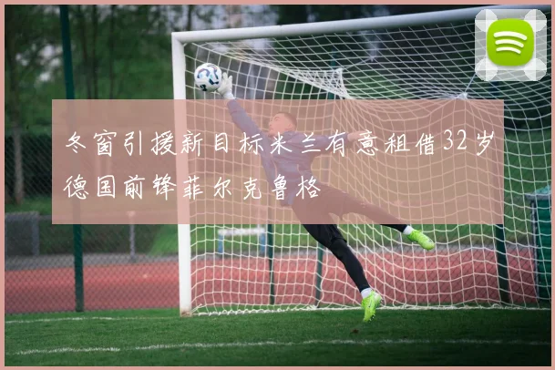 冬窗引援新目标米兰有意租借32岁德国前锋菲尔克鲁格