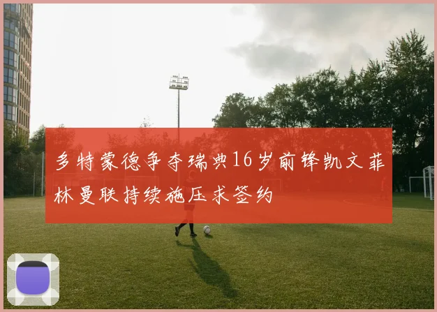 多特蒙德争夺瑞典16岁前锋凯文菲林曼联持续施压求签约