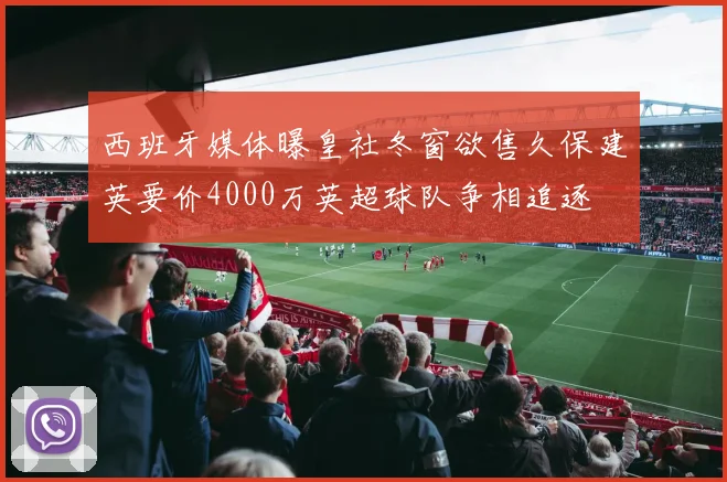 西班牙媒体曝皇社冬窗欲售久保建英要价4000万英超球队争相追逐