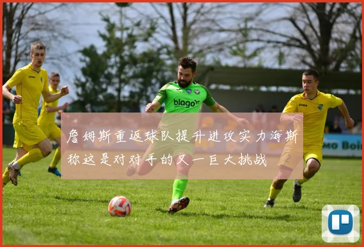 詹姆斯重返球队提升进攻实力海斯称这是对对手的又一巨大挑战
