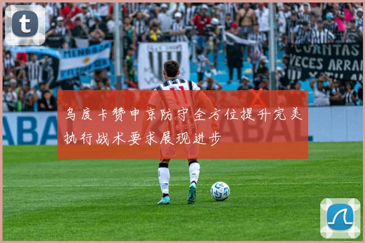 乌度卡赞申京防守全方位提升完美执行战术要求展现进步