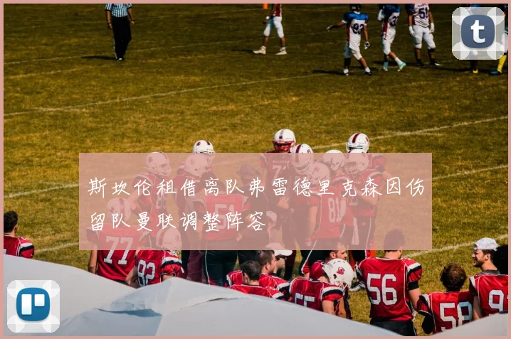 斯坎伦租借离队弗雷德里克森因伤留队曼联调整阵容