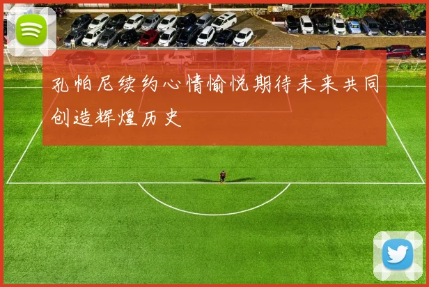 孔帕尼续约心情愉悦期待未来共同创造辉煌历史