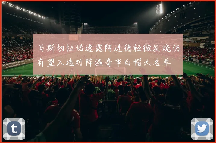 马斯切拉诺透露阿连德轻微发烧仍有望入选对阵温哥华白帽大名单