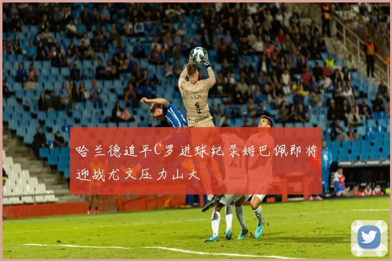 哈兰德追平C罗进球纪录姆巴佩即将迎战尤文压力山大