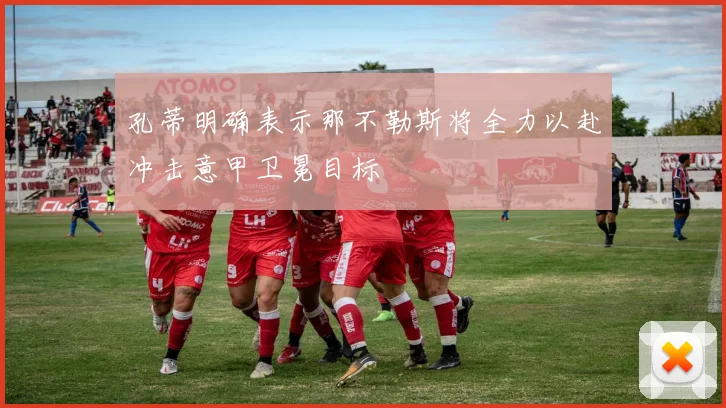 孔蒂明确表示那不勒斯将全力以赴冲击意甲卫冕目标