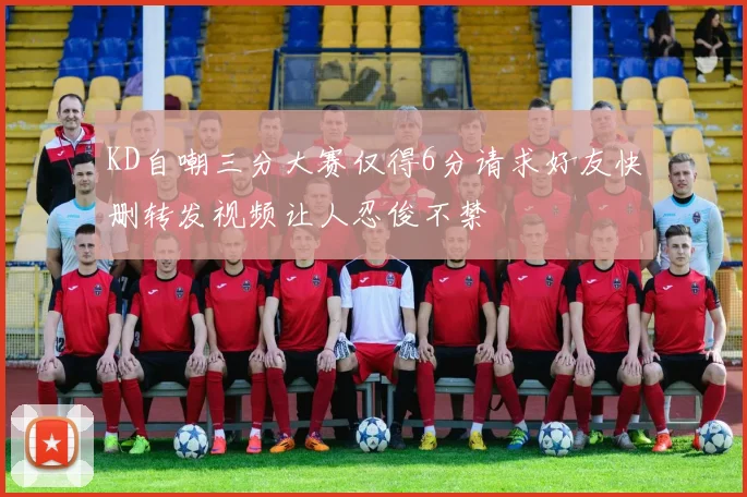 KD自嘲三分大赛仅得6分请求好友快删转发视频让人忍俊不禁