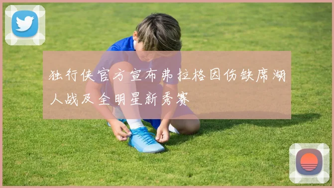独行侠官方宣布弗拉格因伤缺席湖人战及全明星新秀赛