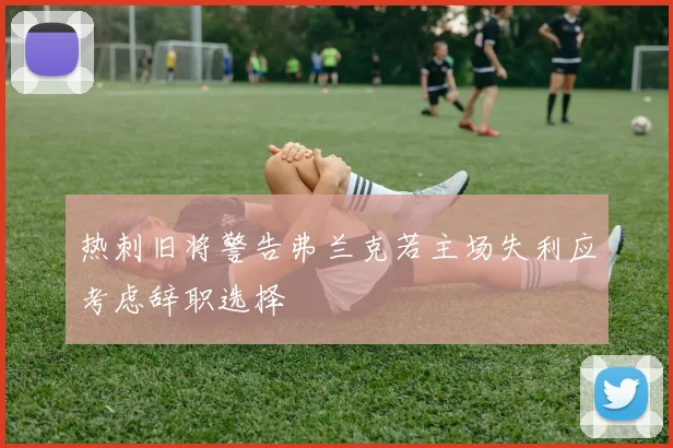 热刺旧将警告弗兰克若主场失利应考虑辞职选择