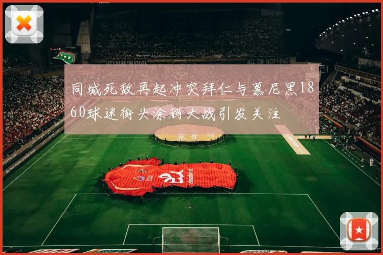 同城死敌再起冲突拜仁与慕尼黑1860球迷街头涂鸦大战引发关注