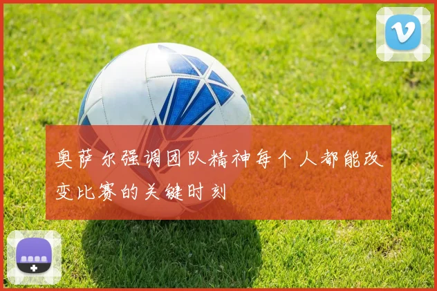 奥萨尔强调团队精神每个人都能改变比赛的关键时刻